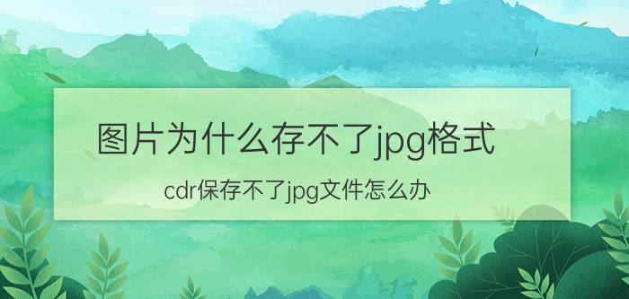 图片为什么存不了jpg格式 cdr保存不了jpg文件怎么办？